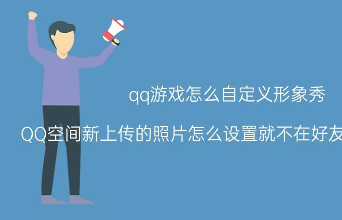 qq游戏怎么自定义形象秀 QQ空间新上传的照片怎么设置就不在好友动态里显示？